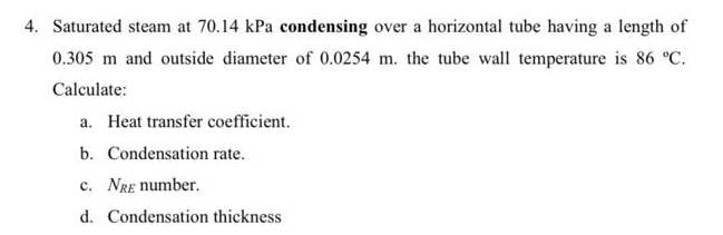 4 Saturated Steam At 70 14 Kpa Condensing Over A Horizontal Tube Having A Length Of 0 305 M And Outside Diameter Of 0 0254 M The Tube Wall Temperature Is 86 C Calculate A
